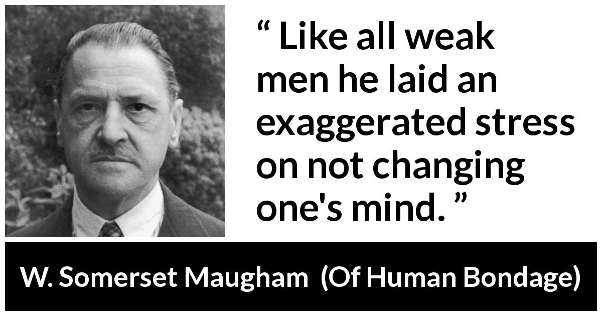 W. Somerset Maugham quote about mind from Of Human Bondage - Like all weak men he laid an exaggerated stress on not changing one's mind.