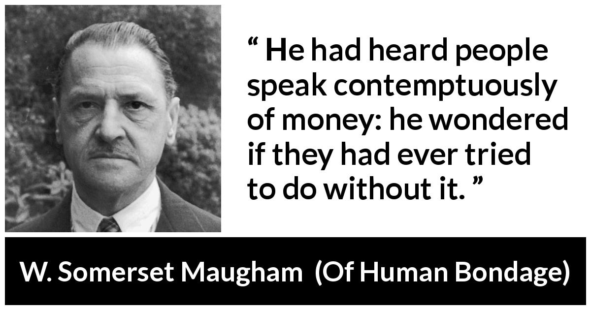 W. Somerset Maugham quote about money from Of Human Bondage - He had heard people speak contemptuously of money: he wondered if they had ever tried to do without it.