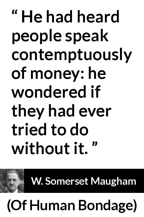 W. Somerset Maugham quote about money from Of Human Bondage - He had heard people speak contemptuously of money: he wondered if they had ever tried to do without it.