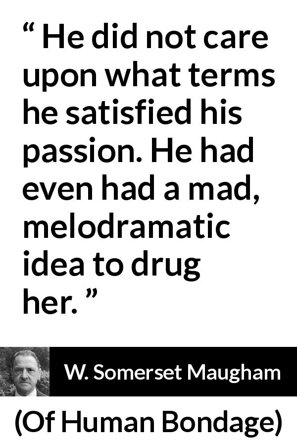 W. Somerset Maugham quote about passion from Of Human Bondage - He did not care upon what terms he satisfied his passion. He had even had a mad, melodramatic idea to drug her.