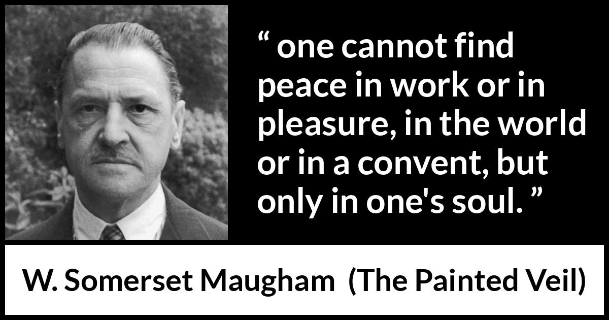 W. Somerset Maugham quote about peace from The Painted Veil - one cannot find peace in work or in pleasure, in the world or in a convent, but only in one's soul.