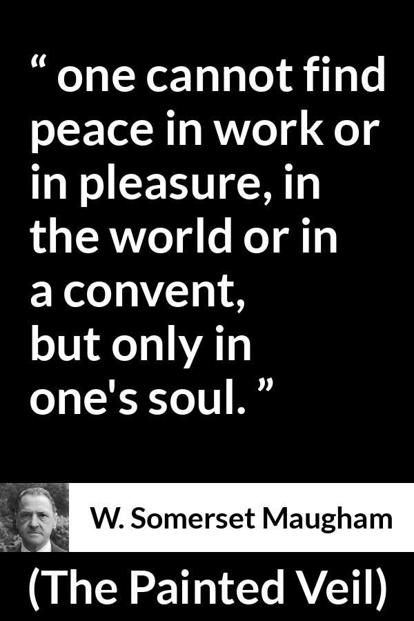 W. Somerset Maugham quote about peace from The Painted Veil - one cannot find peace in work or in pleasure, in the world or in a convent, but only in one's soul.