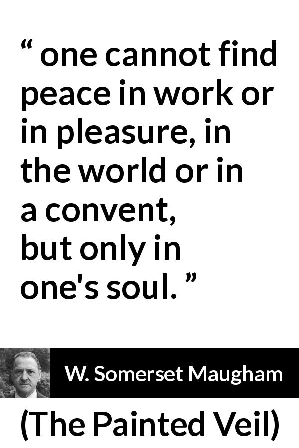 W. Somerset Maugham quote about peace from The Painted Veil - one cannot find peace in work or in pleasure, in the world or in a convent, but only in one's soul.