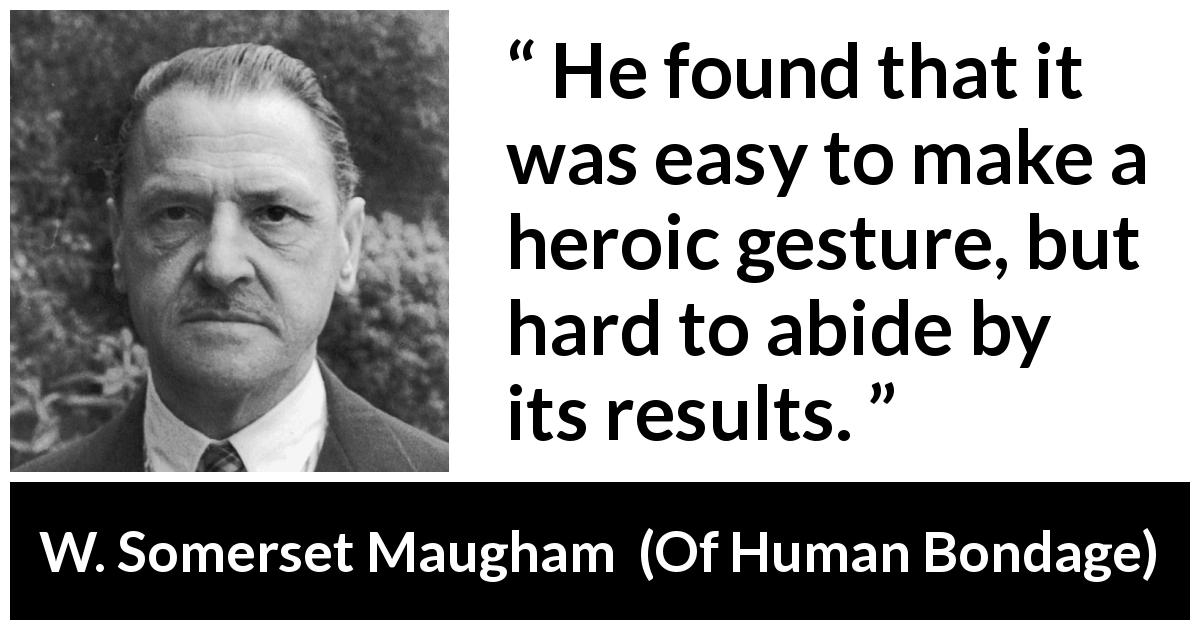 W. Somerset Maugham quote about results from Of Human Bondage - He found that it was easy to make a heroic gesture, but hard to abide by its results.