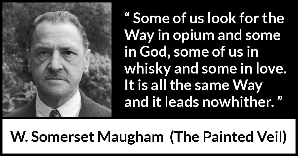 W. Somerset Maugham quote about searching from The Painted Veil - Some of us look for the Way in opium and some in God, some of us in whisky and some in love. It is all the same Way and it leads nowhither.