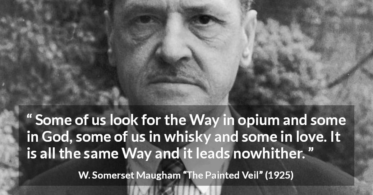 W. Somerset Maugham quote about searching from The Painted Veil - Some of us look for the Way in opium and some in God, some of us in whisky and some in love. It is all the same Way and it leads nowhither.