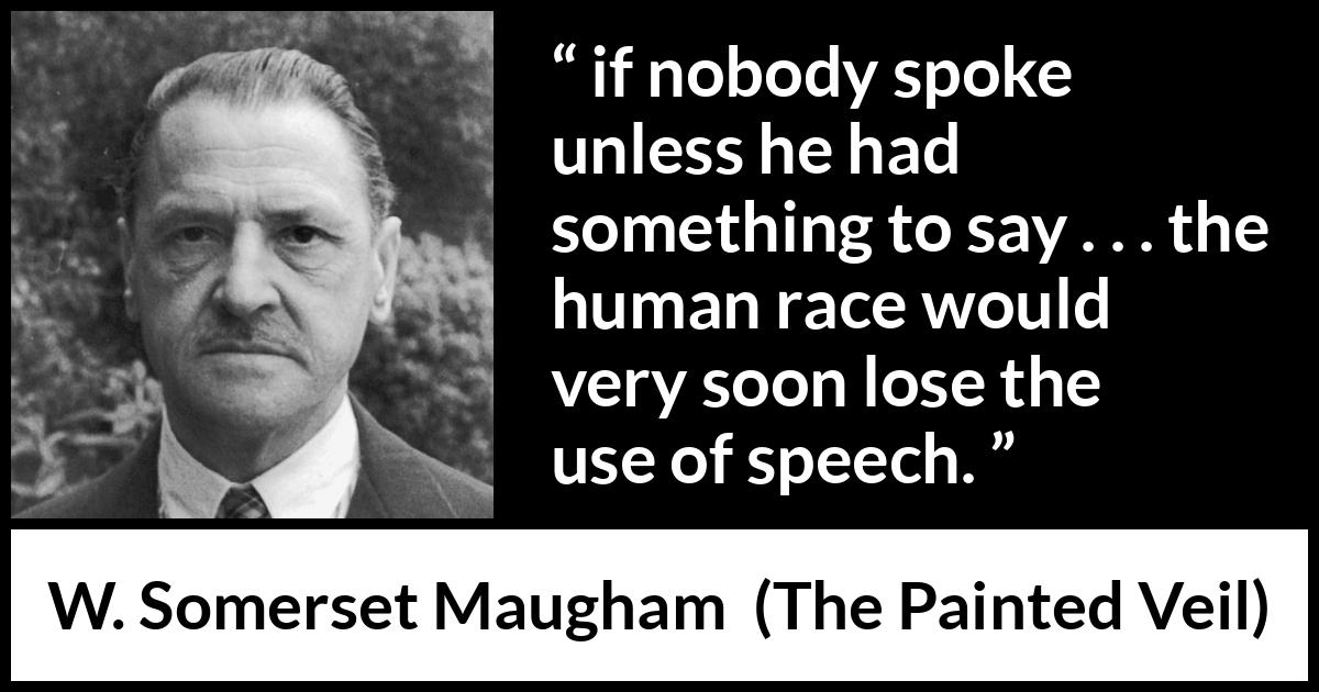 W. Somerset Maugham quote about speech from The Painted Veil - if nobody spoke unless he had something to say . . . the human race would very soon lose the use of speech.