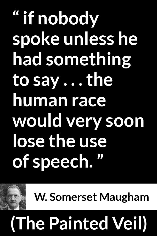 W. Somerset Maugham quote about speech from The Painted Veil - if nobody spoke unless he had something to say . . . the human race would very soon lose the use of speech.