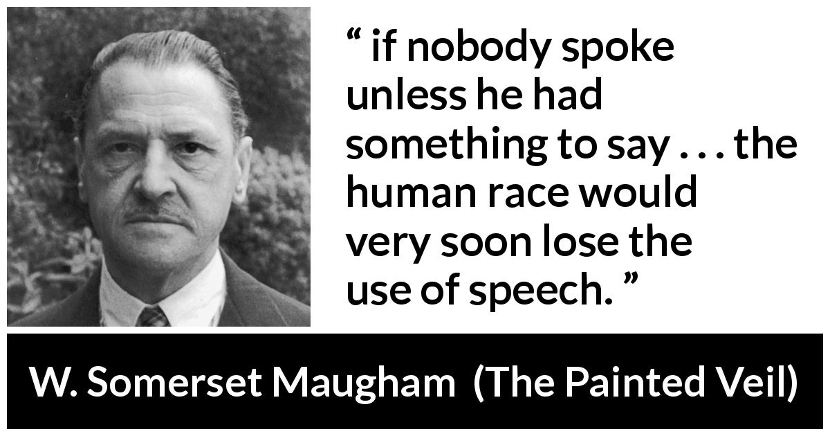 W. Somerset Maugham quote about speech from The Painted Veil - if nobody spoke unless he had something to say . . . the human race would very soon lose the use of speech.