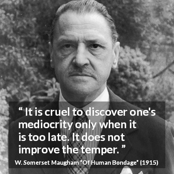 W. Somerset Maugham quote about temper from Of Human Bondage - It is cruel to discover one's mediocrity only when it is too late. It does not improve the temper.