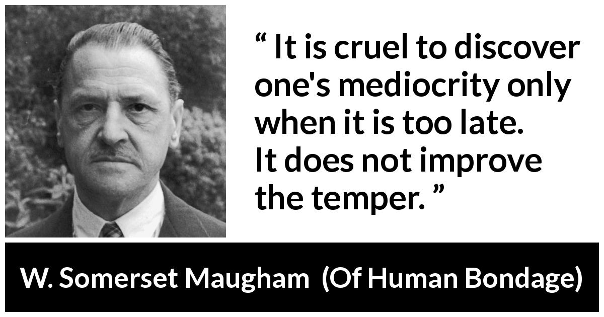 W. Somerset Maugham quote about temper from Of Human Bondage - It is cruel to discover one's mediocrity only when it is too late. It does not improve the temper.