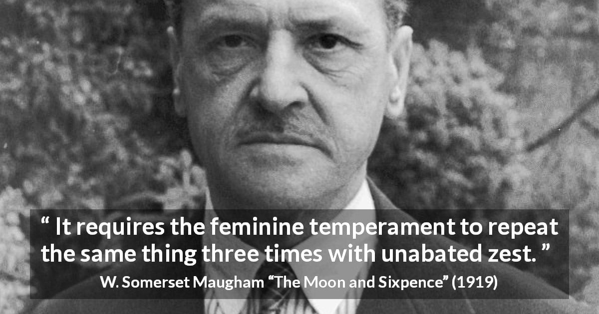 W. Somerset Maugham quote about women from The Moon and Sixpence - It requires the feminine temperament to repeat the same thing three times with unabated zest.