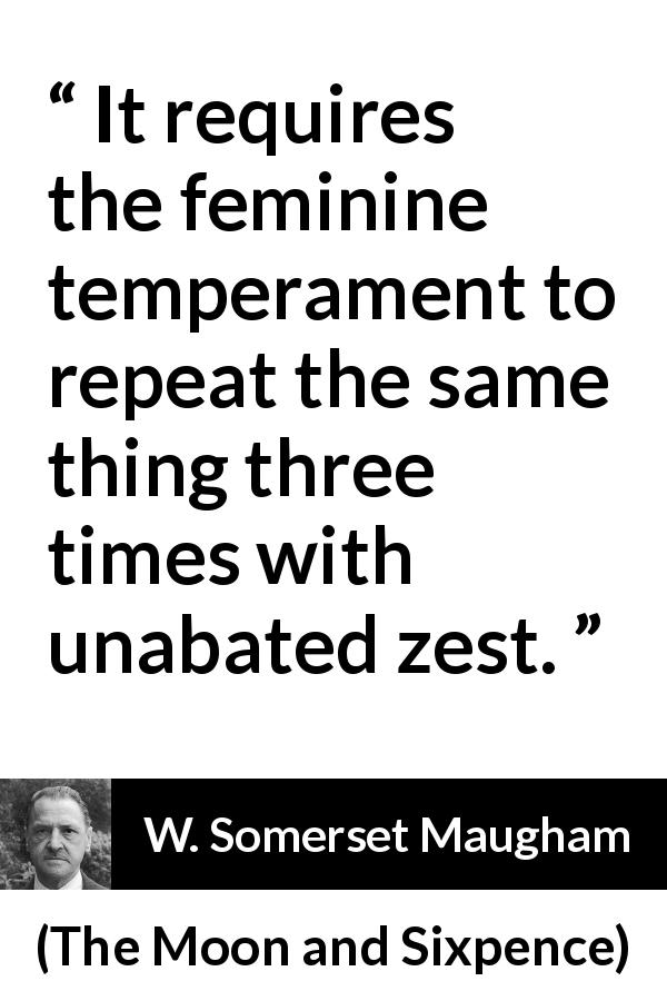 W. Somerset Maugham quote about women from The Moon and Sixpence - It requires the feminine temperament to repeat the same thing three times with unabated zest.