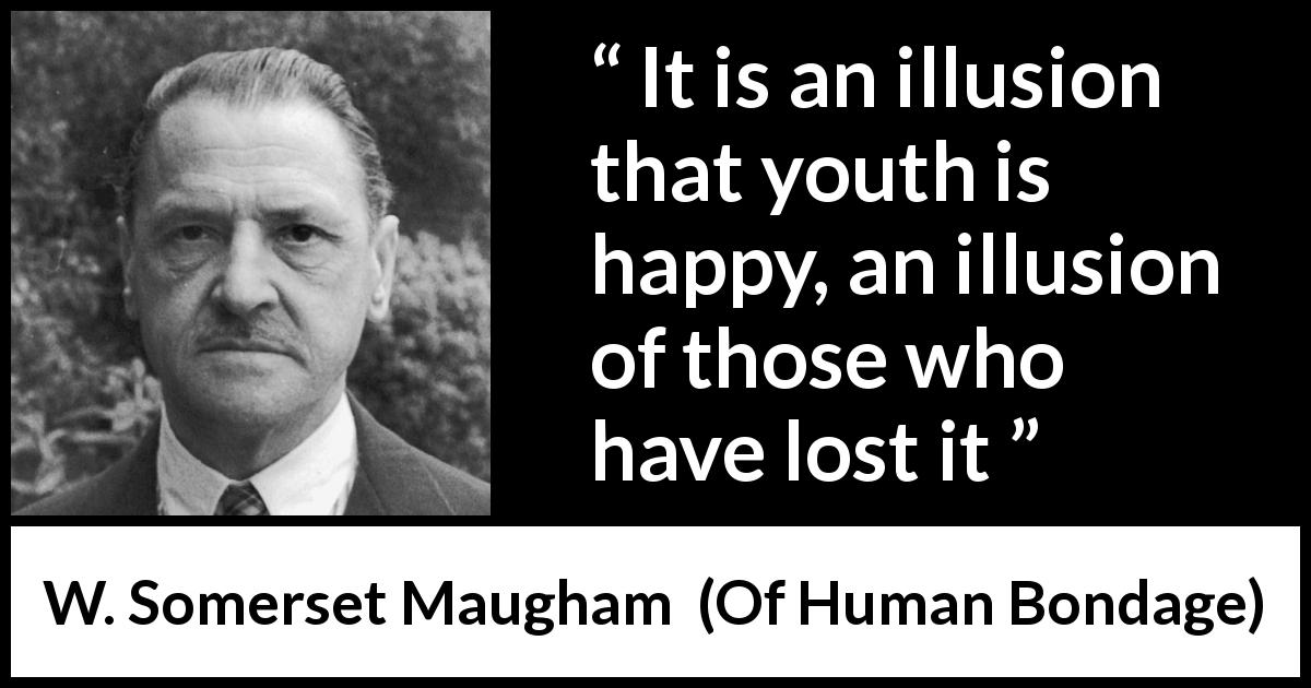 W. Somerset Maugham quote about youth from Of Human Bondage - It is an illusion that youth is happy, an illusion of those who have lost it