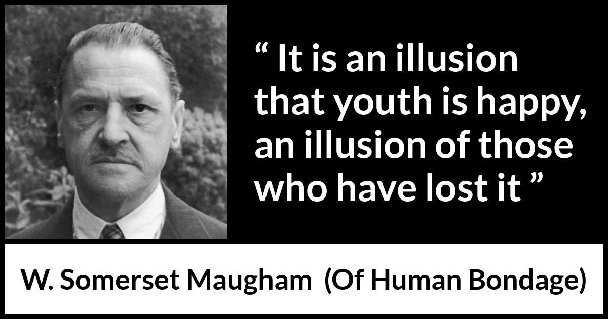 W. Somerset Maugham quote about youth from Of Human Bondage - It is an illusion that youth is happy, an illusion of those who have lost it