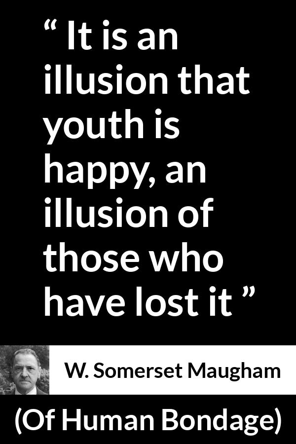 W. Somerset Maugham quote about youth from Of Human Bondage - It is an illusion that youth is happy, an illusion of those who have lost it