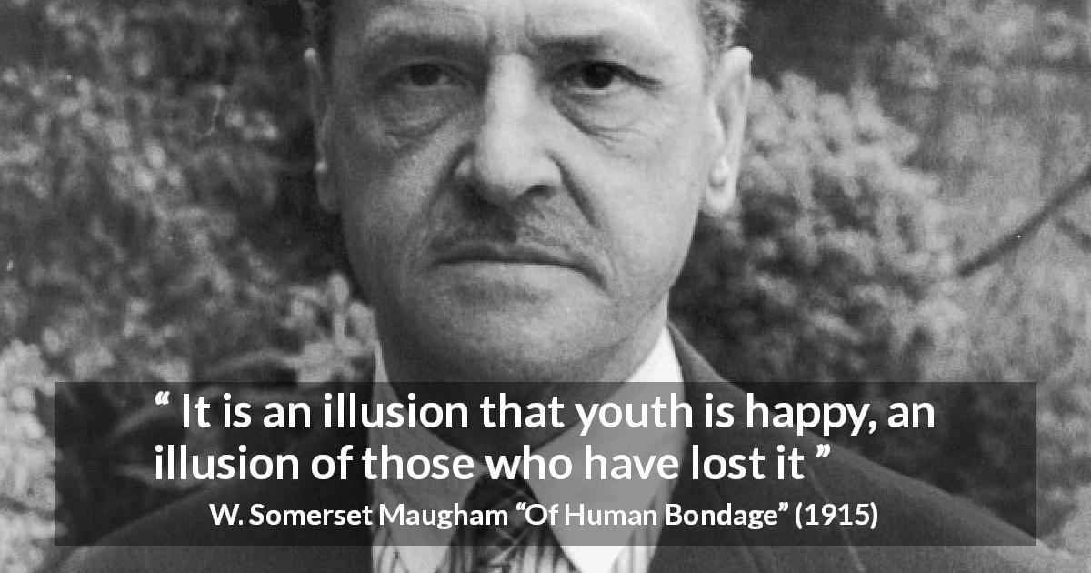 W. Somerset Maugham quote about youth from Of Human Bondage - It is an illusion that youth is happy, an illusion of those who have lost it