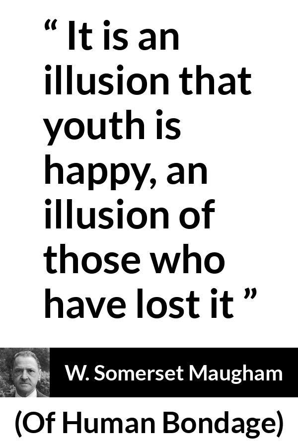 W. Somerset Maugham quote about youth from Of Human Bondage - It is an illusion that youth is happy, an illusion of those who have lost it