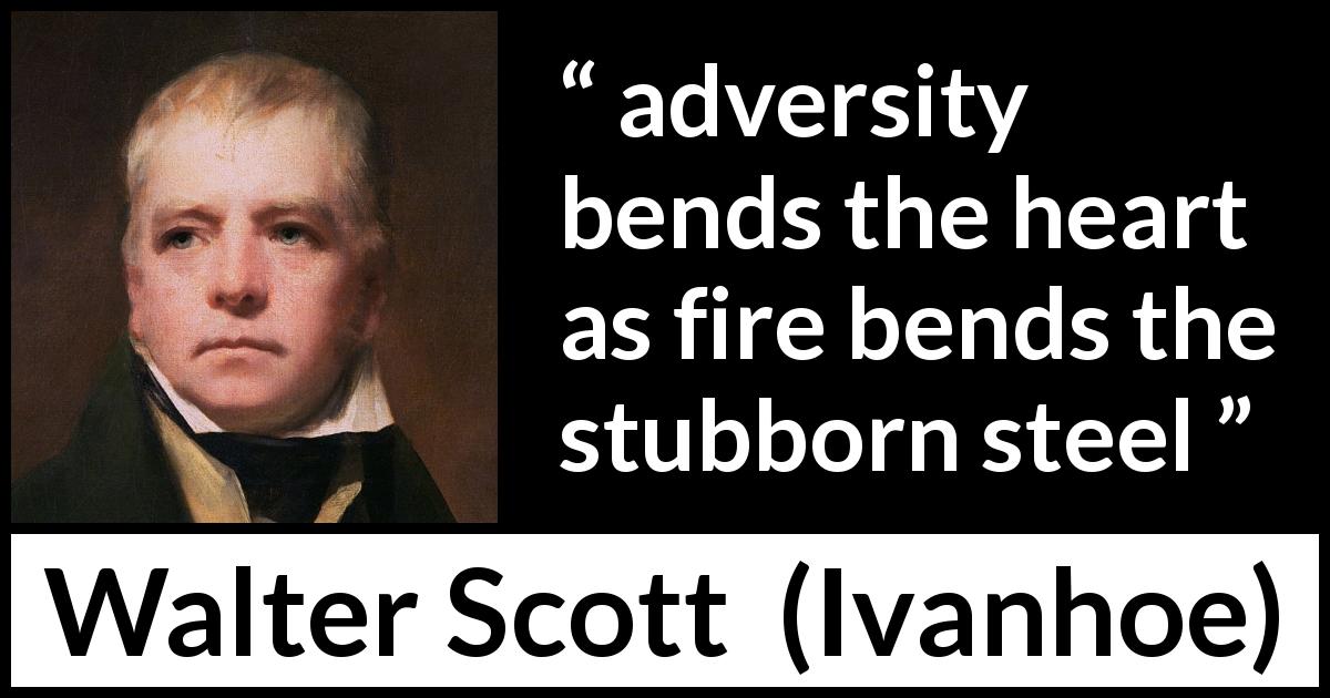 Walter Scott quote about adversity from Ivanhoe - adversity bends the heart as fire bends the stubborn steel