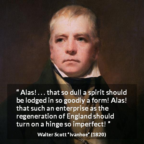 Walter Scott quote about beauty from Ivanhoe - Alas! . . . that so dull a spirit should be lodged in so goodly a form! Alas! that such an enterprise as the regeneration of England should turn on a hinge so imperfect!