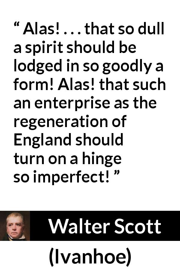 Walter Scott quote about beauty from Ivanhoe - Alas! . . . that so dull a spirit should be lodged in so goodly a form! Alas! that such an enterprise as the regeneration of England should turn on a hinge so imperfect!