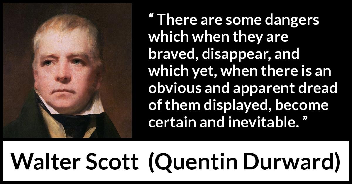 Walter Scott quote about bravery from Quentin Durward - There are some dangers which when they are braved, disappear, and which yet, when there is an obvious and apparent dread of them displayed, become certain and inevitable.