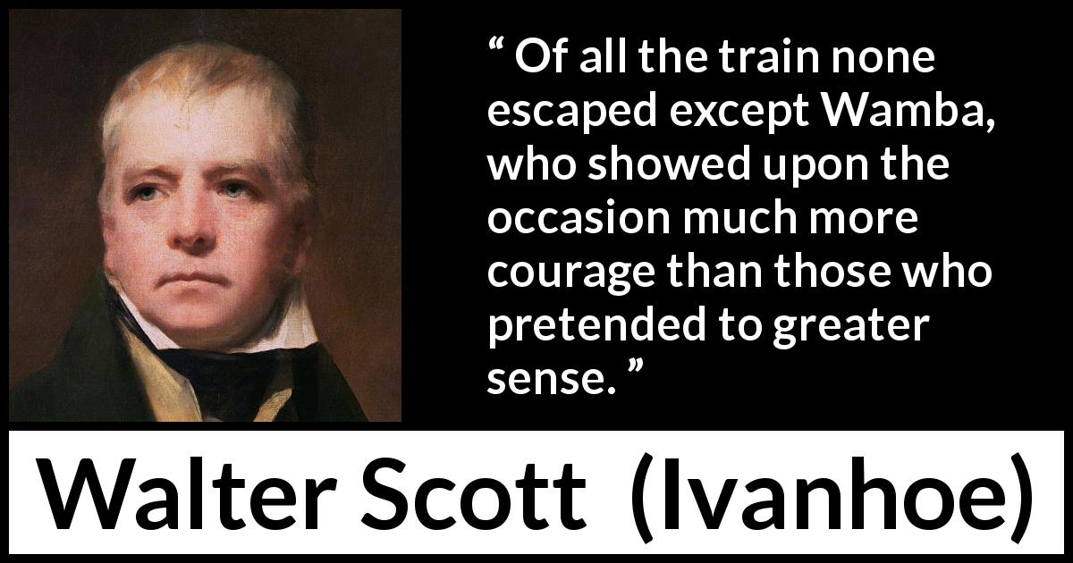 Walter Scott quote about courage from Ivanhoe - Of all the train none escaped except Wamba, who showed upon the occasion much more courage than those who pretended to greater sense.