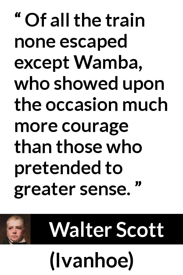 Walter Scott quote about courage from Ivanhoe - Of all the train none escaped except Wamba, who showed upon the occasion much more courage than those who pretended to greater sense.