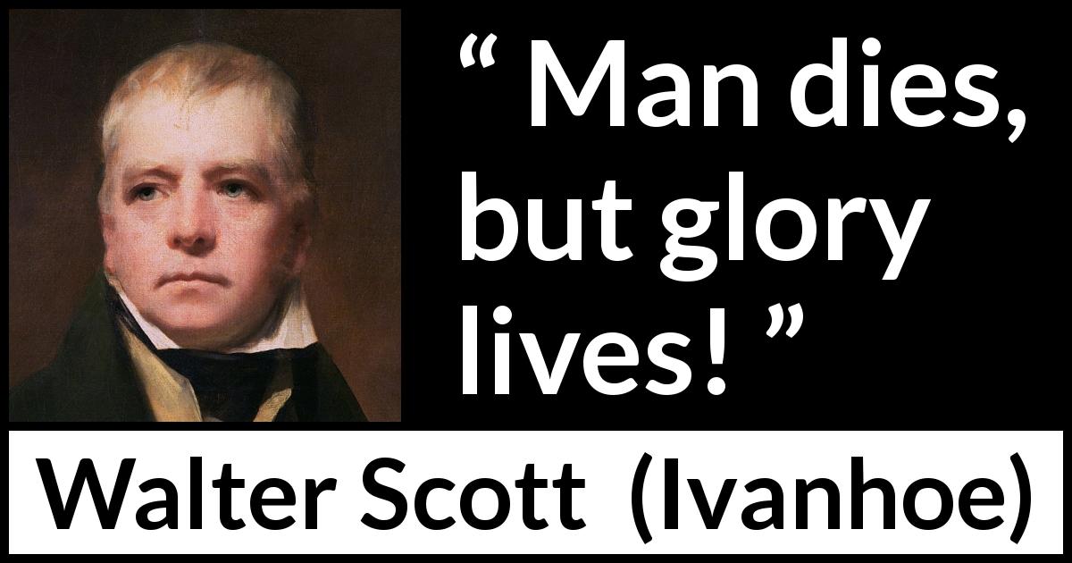 Walter Scott quote about death from Ivanhoe - Man dies, but glory lives!