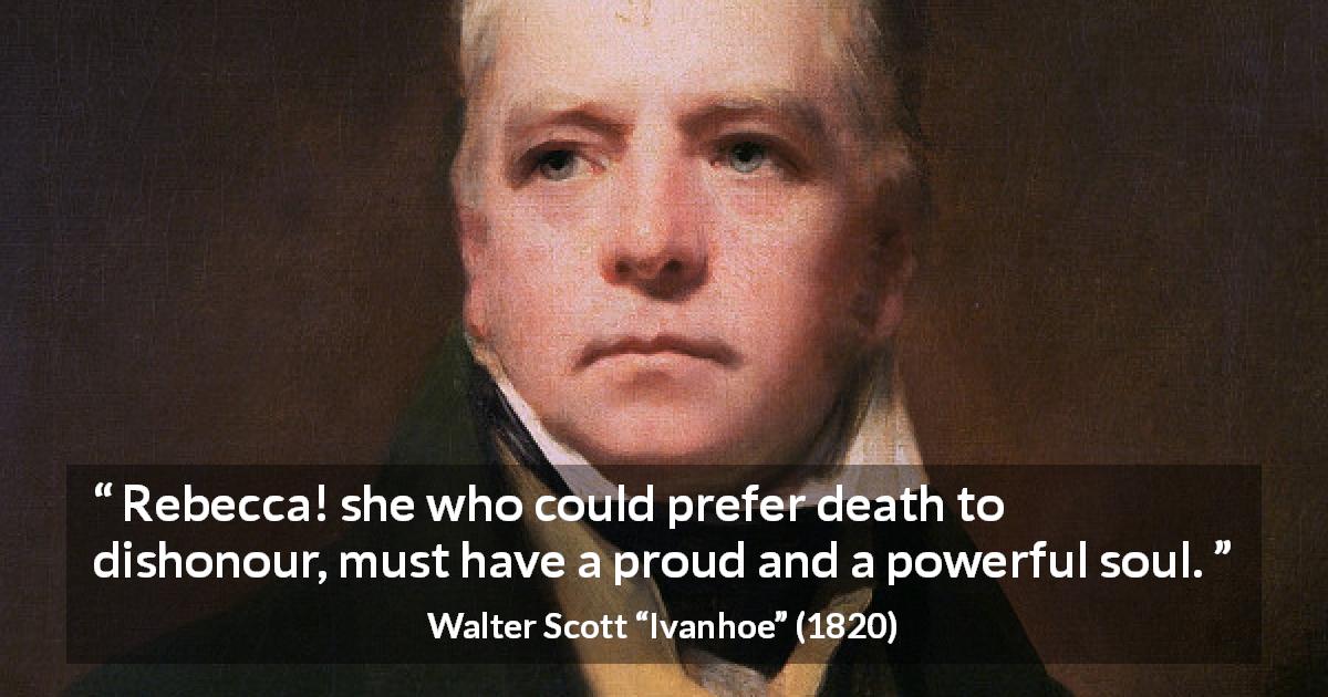 Walter Scott quote about death from Ivanhoe - Rebecca! she who could prefer death to dishonour, must have a proud and a powerful soul.