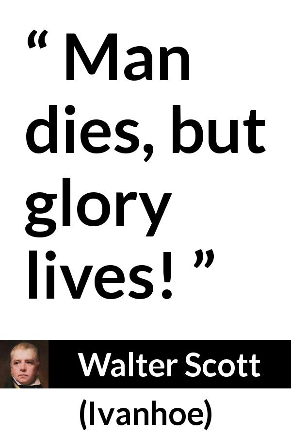 Walter Scott quote about death from Ivanhoe - Man dies, but glory lives!
