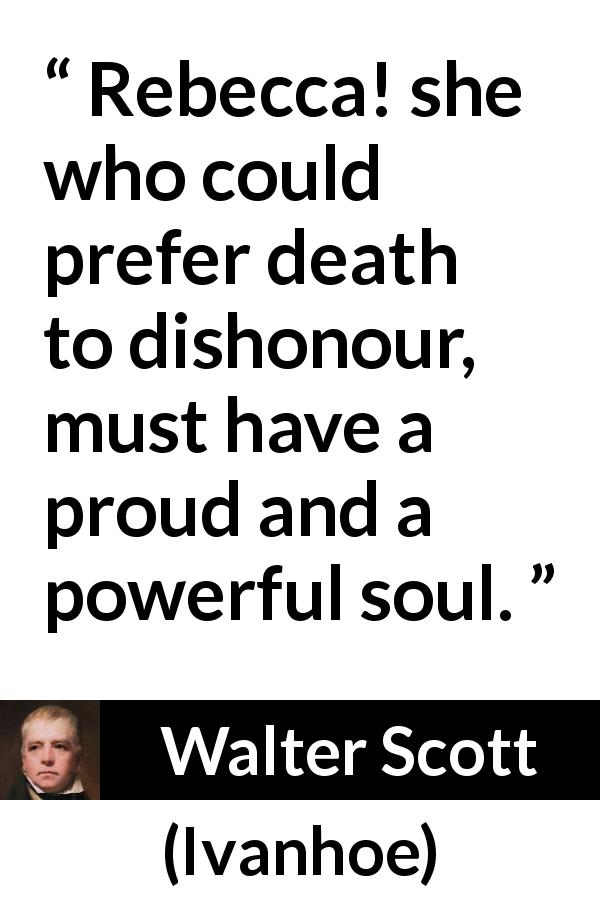 Walter Scott quote about death from Ivanhoe - Rebecca! she who could prefer death to dishonour, must have a proud and a powerful soul.