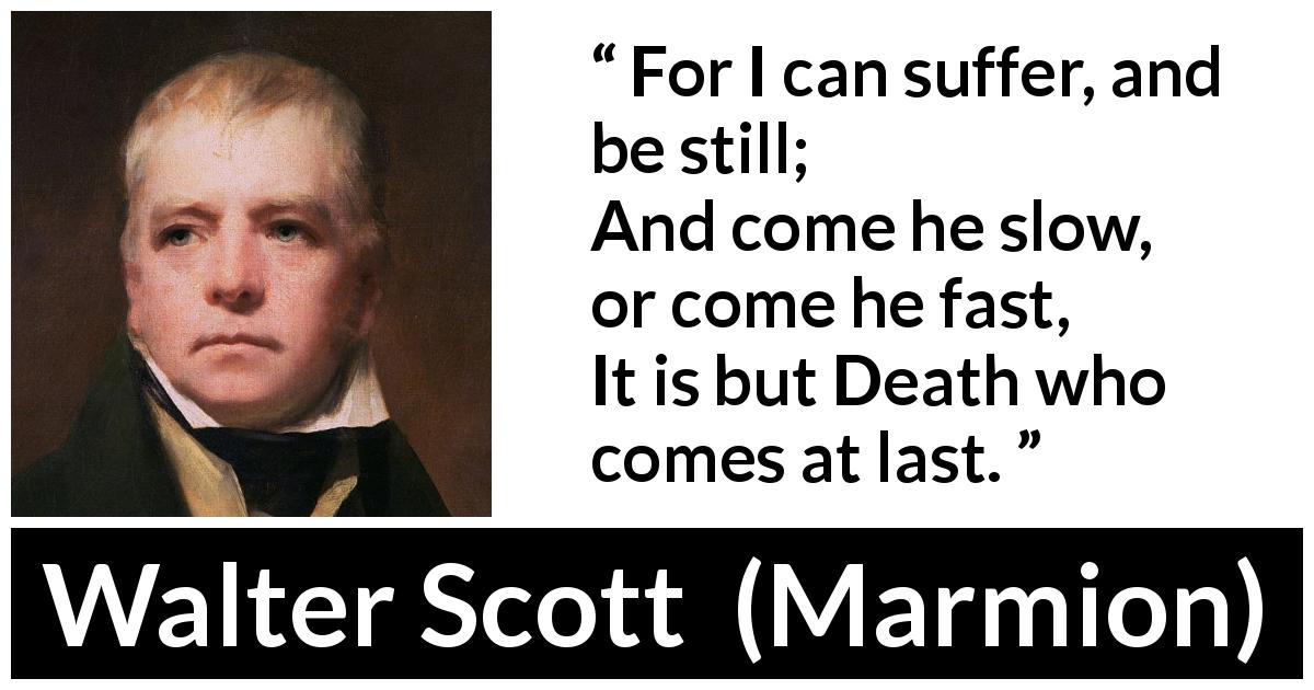 Walter Scott quote about death from Marmion - For I can suffer, and be still;
And come he slow, or come he fast,
It is but Death who comes at last.
