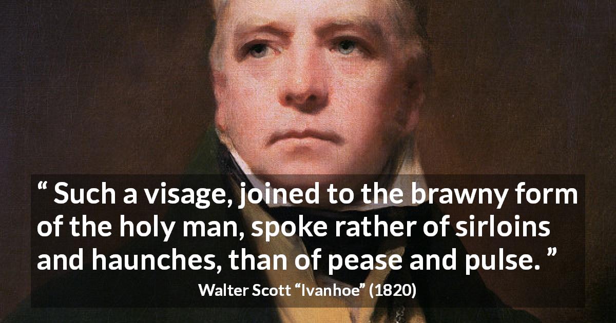 Walter Scott quote about face from Ivanhoe - Such a visage, joined to the brawny form of the holy man, spoke rather of sirloins and haunches, than of pease and pulse.