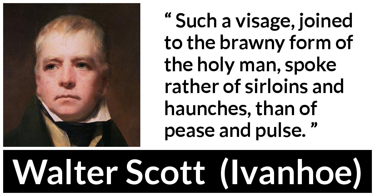 Walter Scott quote about face from Ivanhoe - Such a visage, joined to the brawny form of the holy man, spoke rather of sirloins and haunches, than of pease and pulse.
