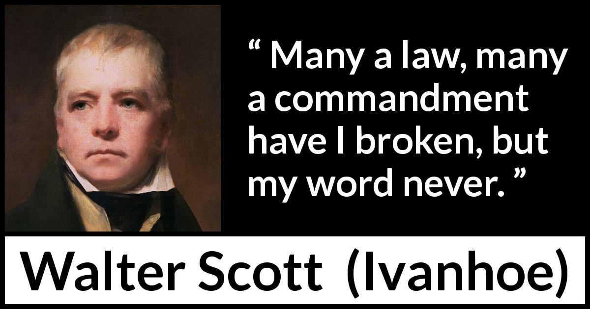 Walter Scott quote about law from Ivanhoe - Many a law, many a commandment have I broken, but my word never.