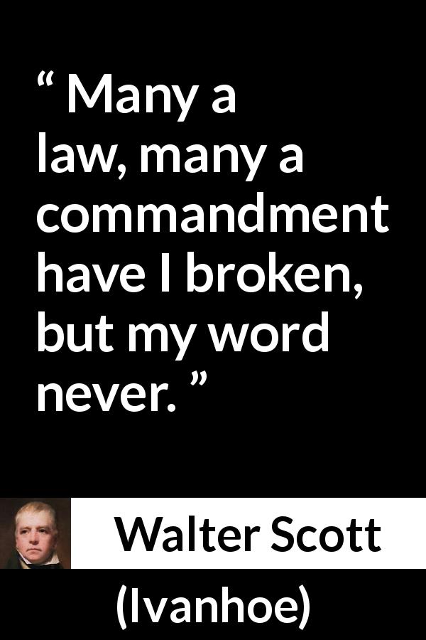 Walter Scott quote about law from Ivanhoe - Many a law, many a commandment have I broken, but my word never.