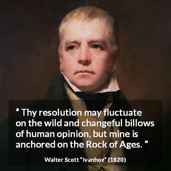 Walter Scott quote about opinion from Ivanhoe - Thy resolution may fluctuate on the wild and changeful billows of human opinion, but mine is anchored on the Rock of Ages.