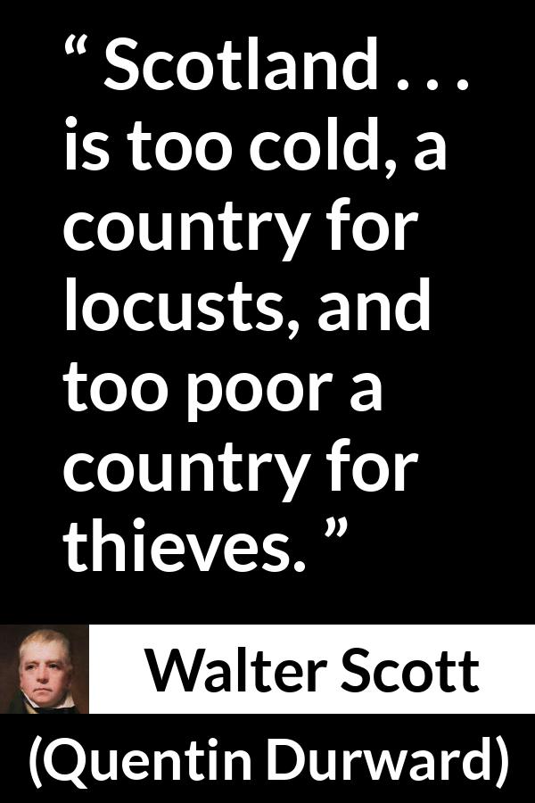 Walter Scott quote about poverty from Quentin Durward - Scotland . . . is too cold, a country for locusts, and too poor a country for thieves.