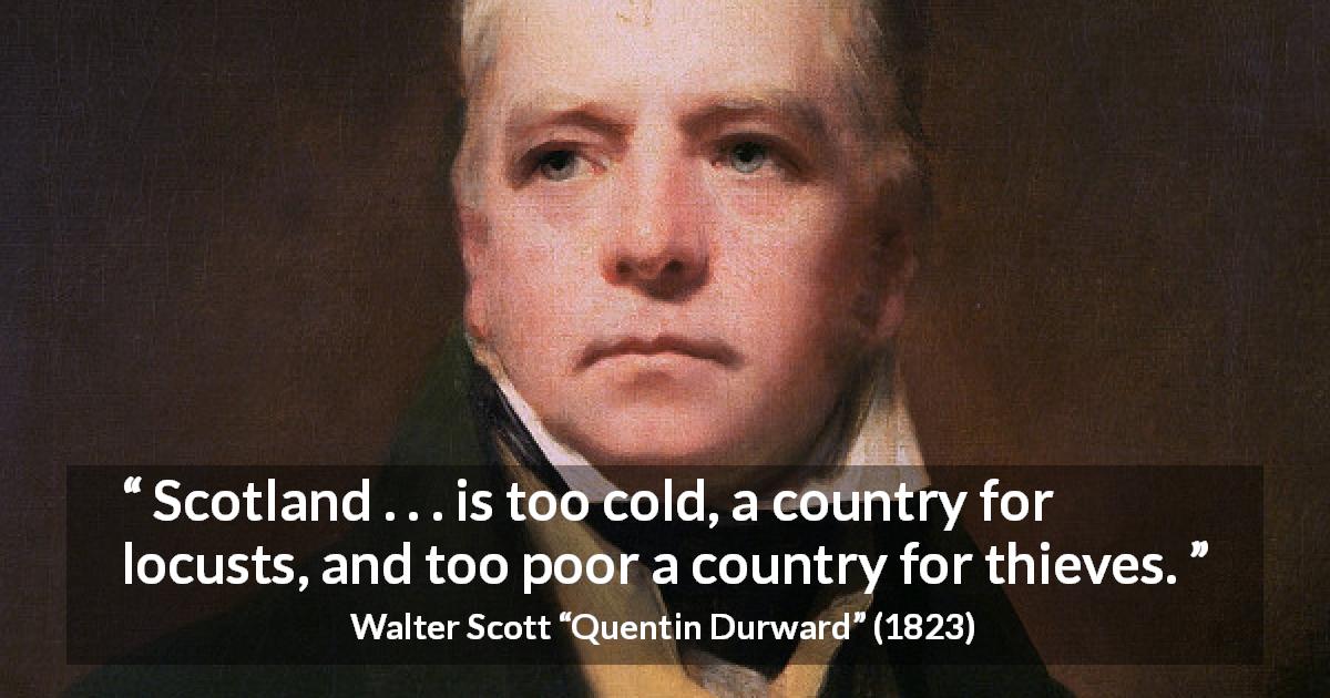 Walter Scott quote about poverty from Quentin Durward - Scotland . . . is too cold, a country for locusts, and too poor a country for thieves.