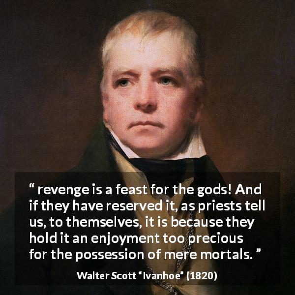 Walter Scott quote about revenge from Ivanhoe - revenge is a feast for the gods! And if they have reserved it, as priests tell us, to themselves, it is because they hold it an enjoyment too precious for the possession of mere mortals.