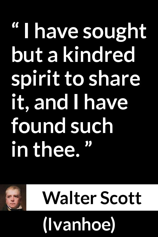 Walter Scott quote about sharing from Ivanhoe - I have sought but a kindred spirit to share it, and I have found such in thee.