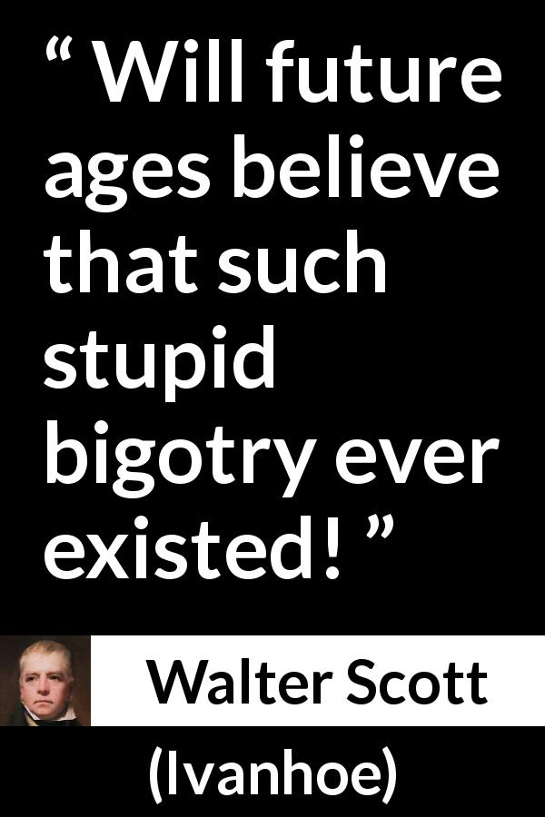 Walter Scott quote about stupidity from Ivanhoe - Will future ages believe that such stupid bigotry ever existed!
