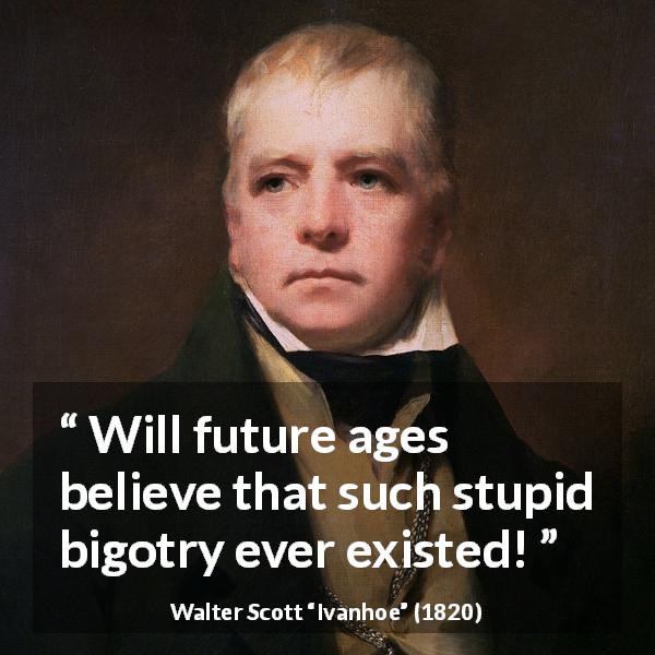 Walter Scott quote about stupidity from Ivanhoe - Will future ages believe that such stupid bigotry ever existed!