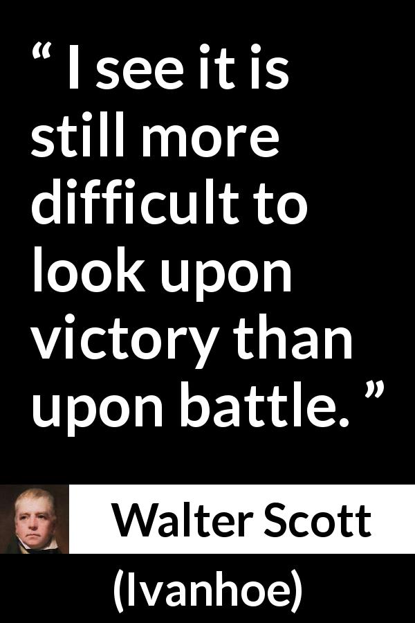 Walter Scott quote about victory from Ivanhoe - I see it is still more difficult to look upon victory than upon battle.