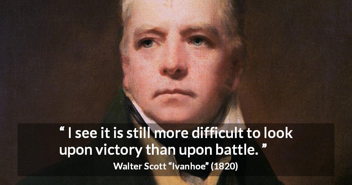 Walter Scott quote about victory from Ivanhoe - I see it is still more difficult to look upon victory than upon battle.