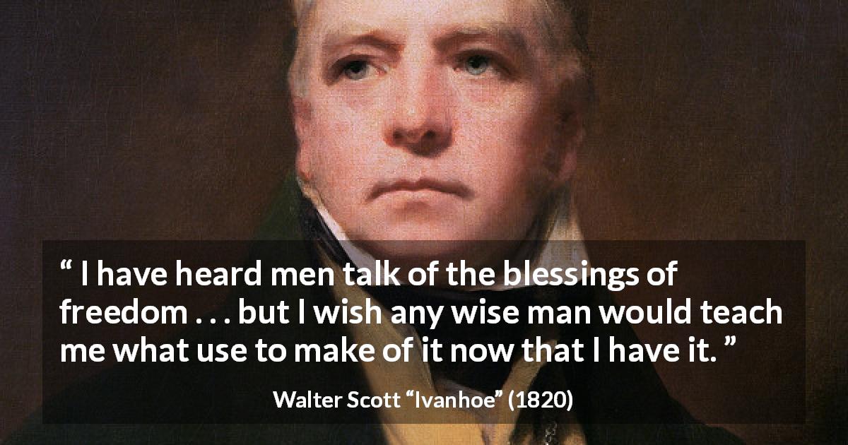 Walter Scott quote about wisdom from Ivanhoe - I have heard men talk of the blessings of freedom . . . but I wish any wise man would teach me what use to make of it now that I have it.