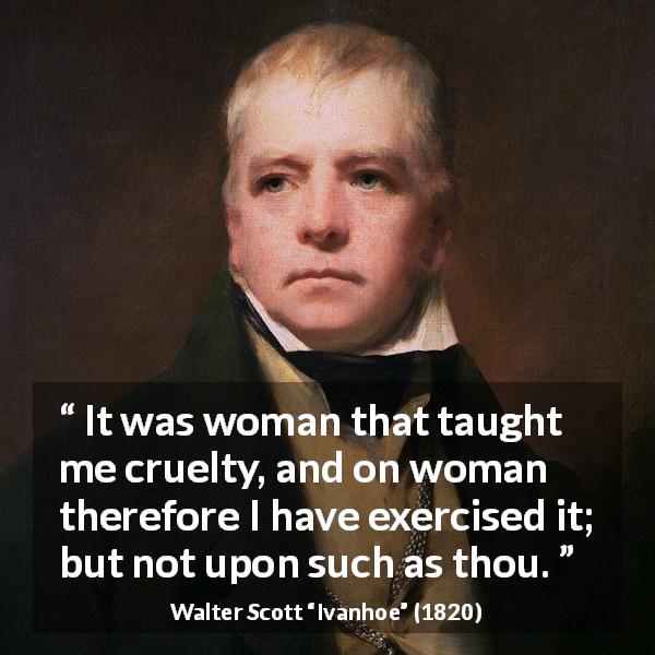 Walter Scott quote about woman from Ivanhoe - It was woman that taught me cruelty, and on woman therefore I have exercised it; but not upon such as thou.