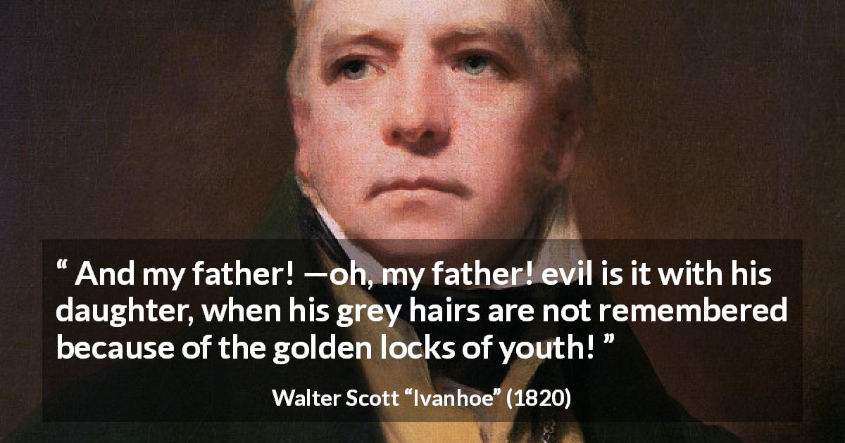 Walter Scott quote about youth from Ivanhoe - And my father! —oh, my father! evil is it with his daughter, when his grey hairs are not remembered because of the golden locks of youth!