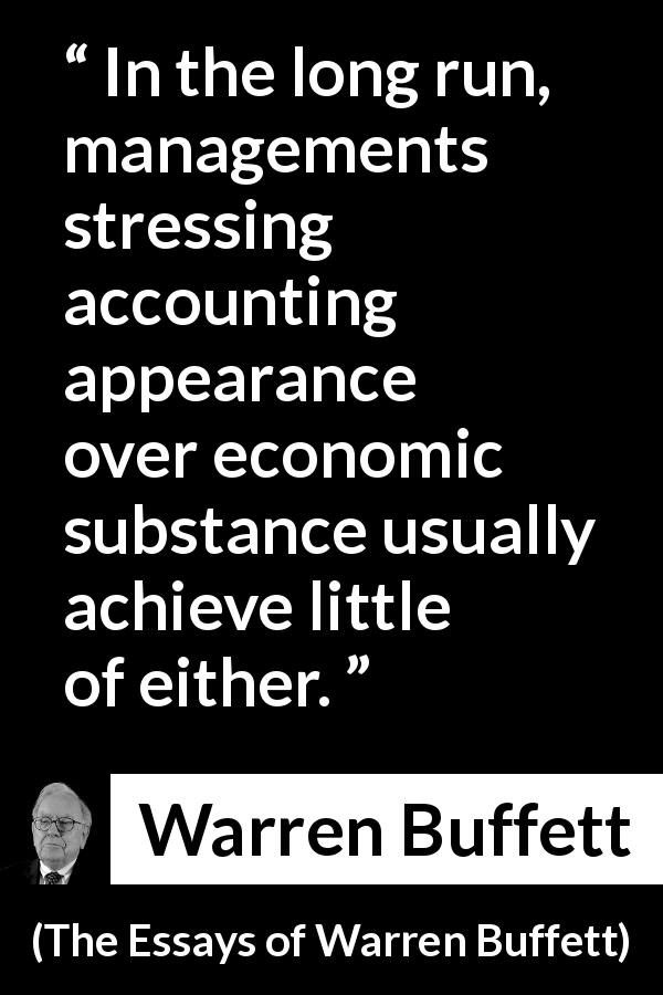 Warren Buffett quote about economy from The Essays of Warren Buffett - In the long run, managements stressing accounting appearance over economic substance usually achieve little of either.